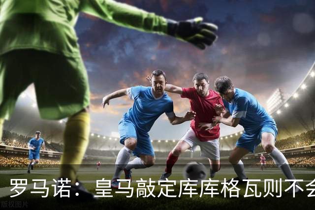 罗马诺：皇马敲定库库格瓦则不会前往伯纳乌，曼城还会有更多续约